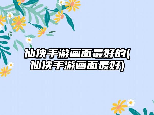 仙侠手游画面最好的(仙侠手游画面最好)