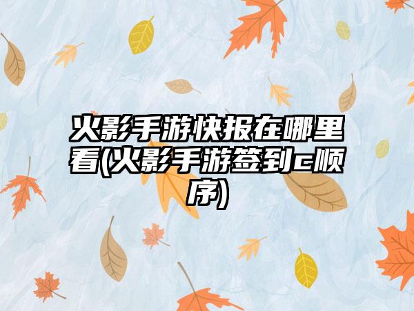 火影手游快报在哪里看(火影手游签到c顺序)