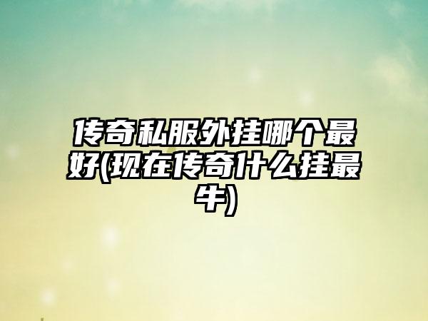 传奇私服外挂哪个最好(现在传奇什么挂最牛)