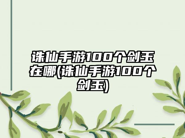 诛仙手游100个剑玉在哪(诛仙手游100个剑玉)