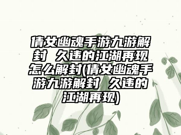 倩女幽魂手游九游解封 久违的江湖再现怎么解封(倩女幽魂手游九游解封 久违的江湖再现)