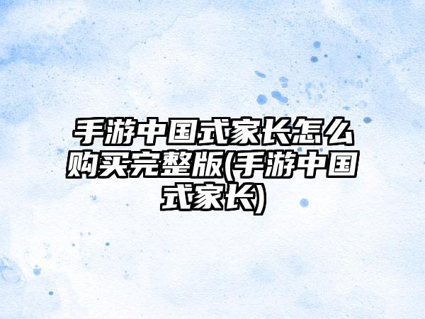 手游中国式家长怎么购买完整版(手游中国式家长)