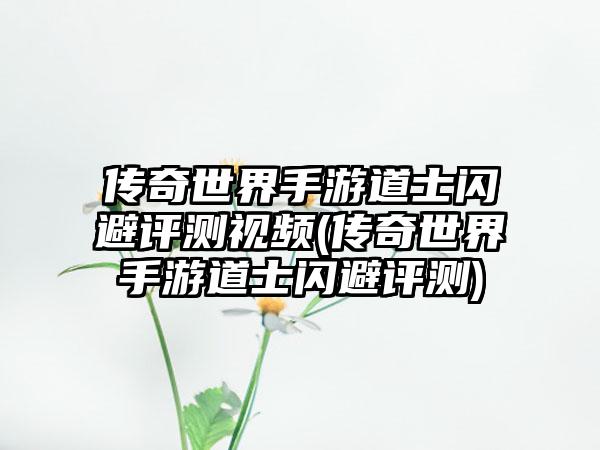 传奇世界手游道士闪避评测视频(传奇世界手游道士闪避评测)