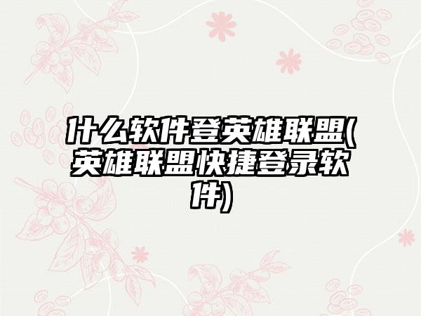 什么软件登英雄联盟(英雄联盟快捷登录软件)