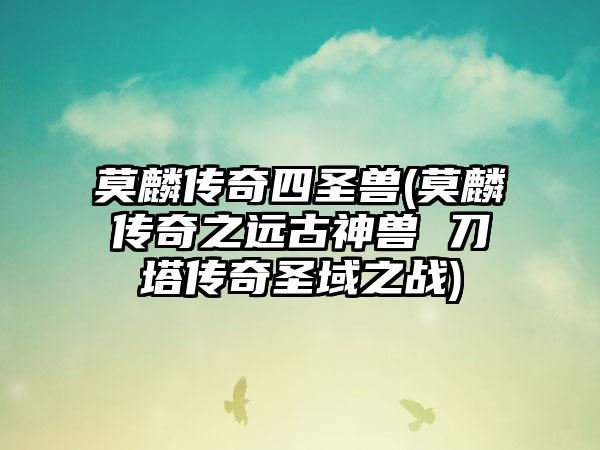 莫麟传奇四圣兽(莫麟传奇之远古神兽 刀塔传奇圣域之战)