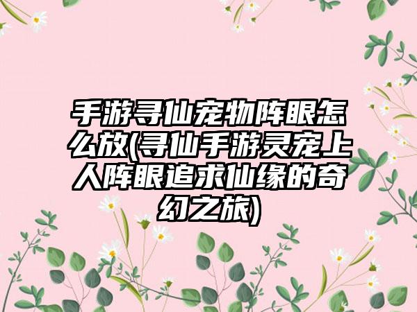 手游寻仙宠物阵眼怎么放(寻仙手游灵宠上人阵眼追求仙缘的奇幻之旅)