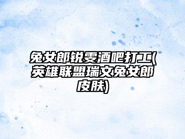 兔女郎锐雯酒吧打工(英雄联盟瑞文兔女郎皮肤)