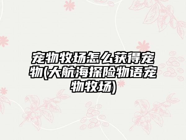 宠物牧场怎么获得宠物(大航海探险物语宠物牧场)