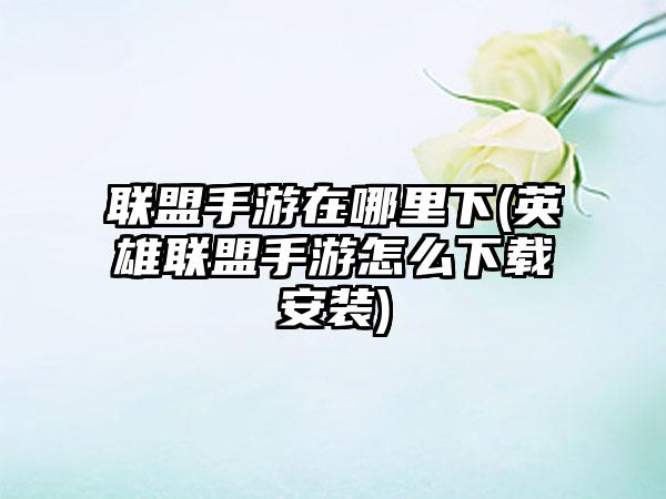 联盟手游在哪里下(英雄联盟手游怎么下载安装)