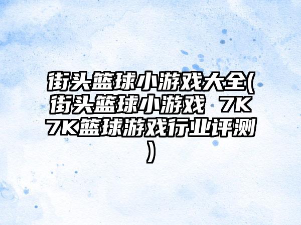 街头篮球小游戏大全(街头篮球小游戏 7K7K篮球游戏行业评测)