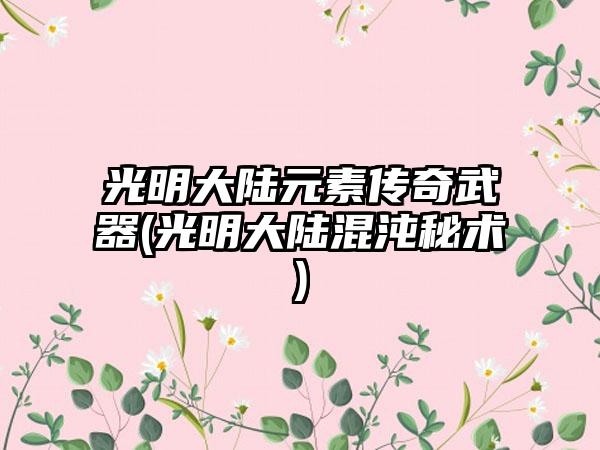 光明大陆元素传奇武器(光明大陆混沌秘术)