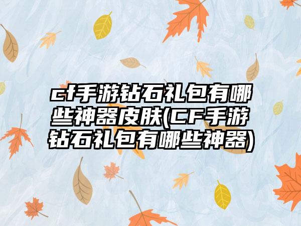 cf手游钻石礼包有哪些神器皮肤(CF手游钻石礼包有哪些神器)