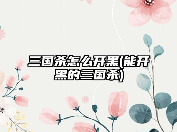 三国杀怎么开黑(能开黑的三国杀)