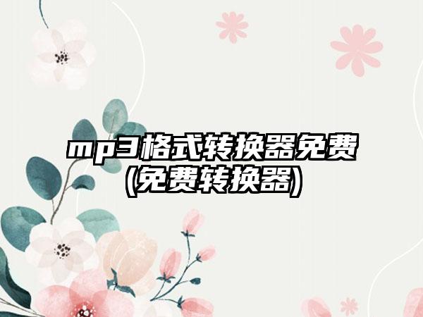 mp3格式转换器免费(免费转换器)