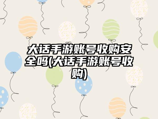 大话手游账号收购安全吗(大话手游账号收购)