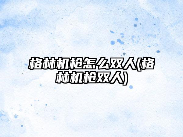 格林机枪怎么双人(格林机枪双人)