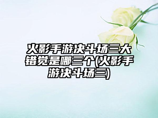 火影手游决斗场三大错觉是哪三个(火影手游决斗场三)