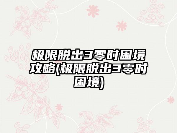 极限脱出3零时困境攻略(极限脱出3零时困境)