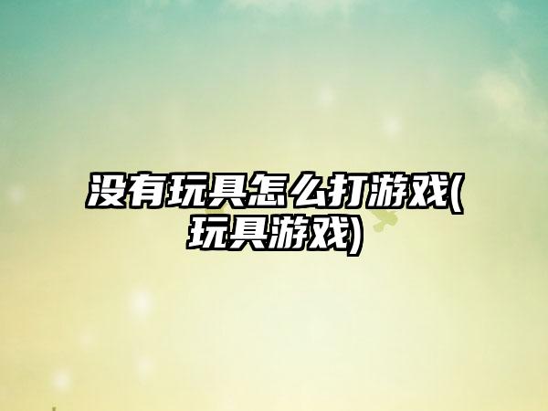 没有玩具怎么打游戏(玩具游戏)
