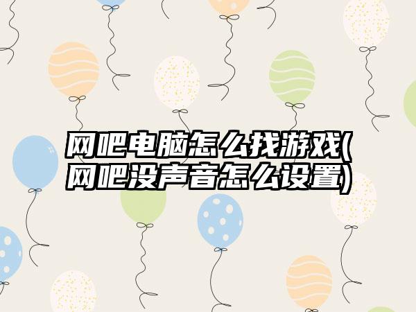 网吧电脑怎么找游戏(网吧没声音怎么设置)