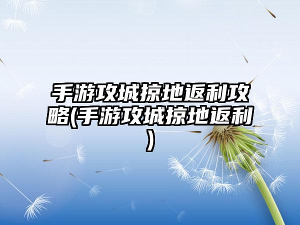 手游攻城掠地返利攻略(手游攻城掠地返利)