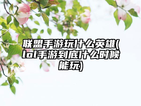 联盟手游玩什么英雄(lol手游到底什么时候能玩)