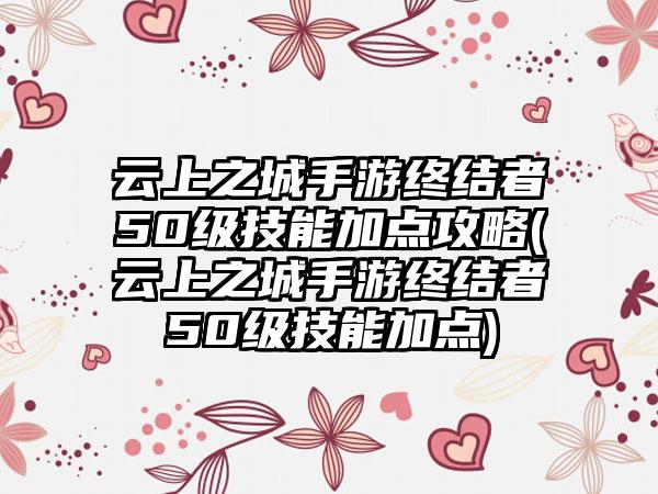 云上之城手游终结者50级技能加点攻略(云上之城手游终结者50级技能加点)
