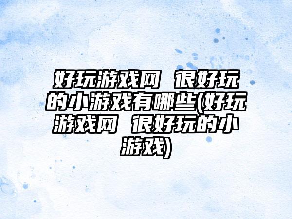 好玩游戏网 很好玩的小游戏有哪些(好玩游戏网 很好玩的小游戏)