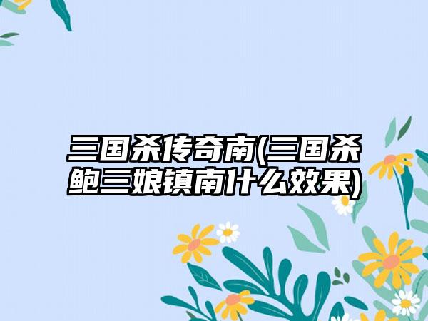 三国杀传奇南(三国杀鲍三娘镇南什么效果)