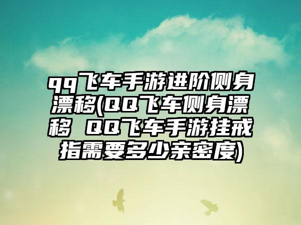 qq飞车手游进阶侧身漂移(QQ飞车侧身漂移 QQ飞车手游挂戒指需要多少亲密度)