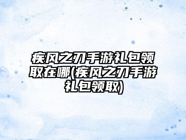 疾风之刃手游礼包领取在哪(疾风之刃手游礼包领取)
