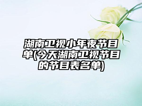湖南卫视小年夜节目单(今天湖南卫视节目的节目表名单)