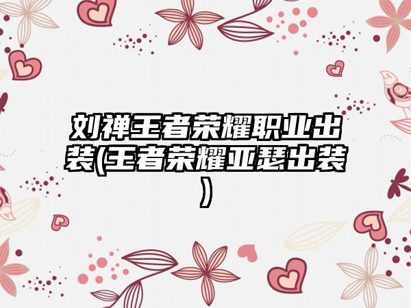 刘禅王者荣耀职业出装(王者荣耀亚瑟出装)