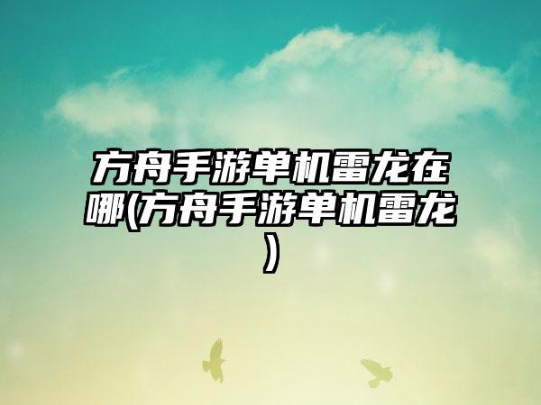 方舟手游单机雷龙在哪(方舟手游单机雷龙)