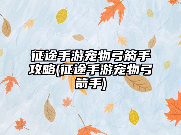 征途手游宠物弓箭手攻略(征途手游宠物弓箭手)