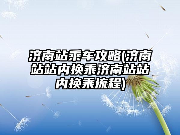 济南站乘车攻略(济南站站内换乘济南站站内换乘流程)
