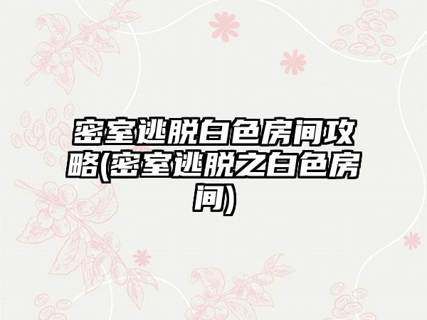 密室逃脱白色房间攻略(密室逃脱之白色房间)