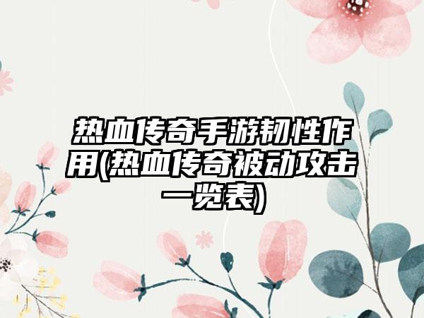 热血传奇手游韧性作用(热血传奇被动攻击一览表)