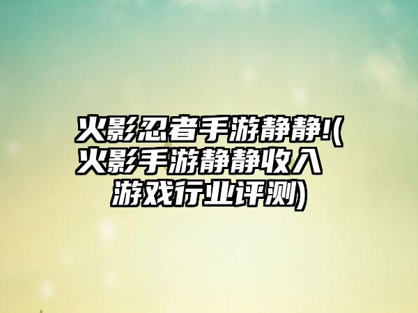 火影忍者手游静静!(火影手游静静收入 游戏行业评测)