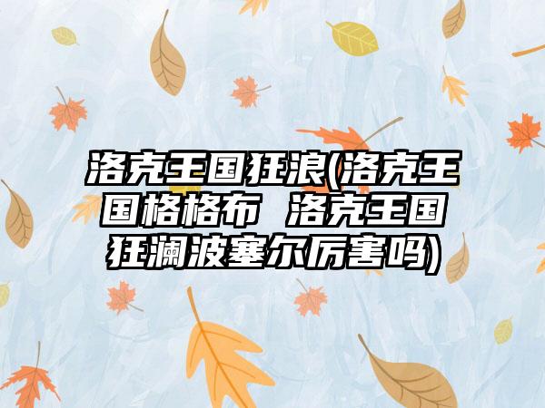 洛克王国狂浪(洛克王国格格布 洛克王国狂澜波塞尔厉害吗)