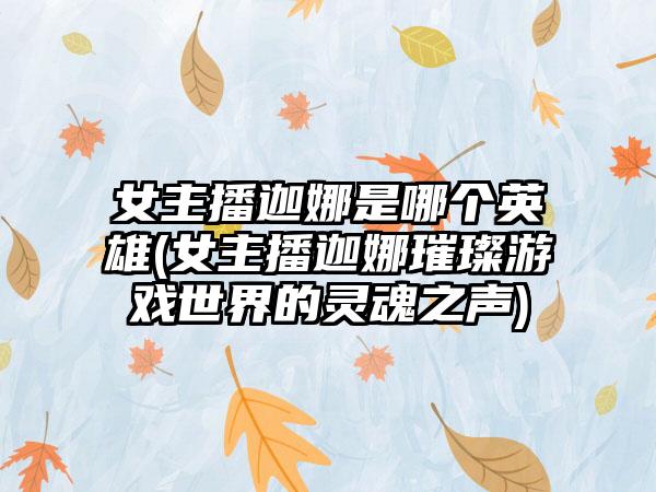 女主播迦娜是哪个英雄(女主播迦娜璀璨游戏世界的灵魂之声)