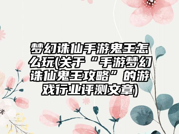 梦幻诛仙手游鬼王怎么玩(关于“手游梦幻诛仙鬼王攻略”的游戏行业评测文章)