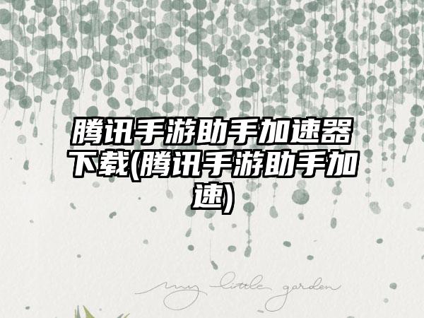 腾讯手游助手加速器下载(腾讯手游助手加速)