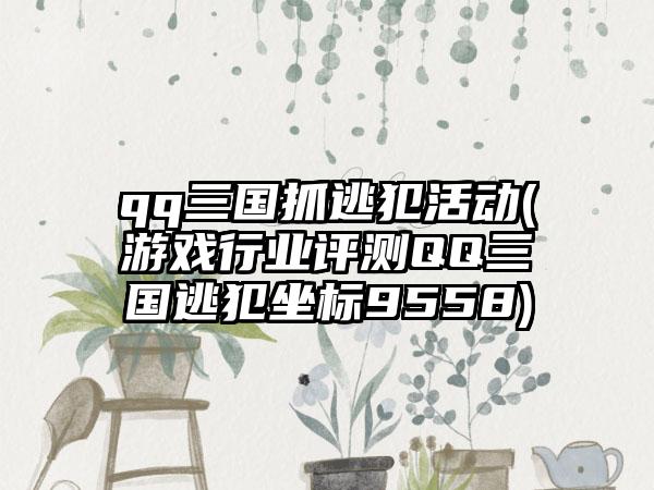 qq三国抓逃犯活动(游戏行业评测QQ三国逃犯坐标9558)