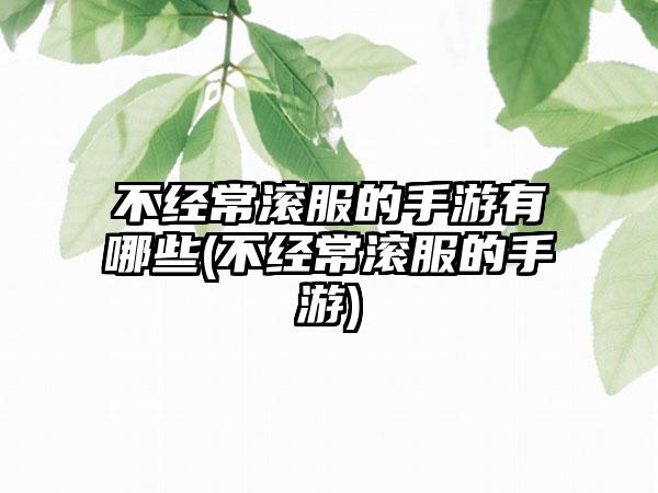 不经常滚服的手游有哪些(不经常滚服的手游)