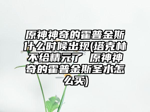 原神神奇的霍普金斯什么时候出现(塔克林不给精元了 原神神奇的霍普金斯圣水怎么买)