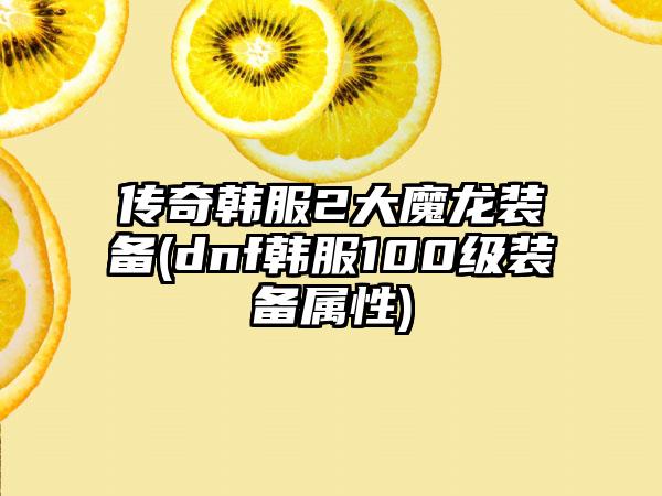 传奇韩服2大魔龙装备(dnf韩服100级装备属性)