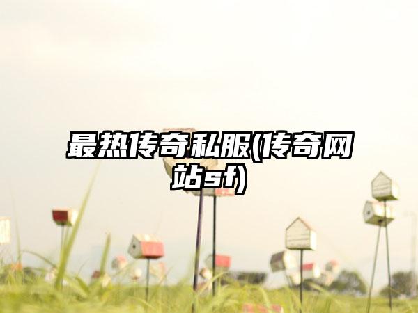 最热传奇私服(传奇网站sf)