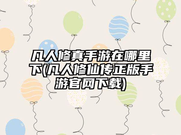 凡人修真手游在哪里下(凡人修仙传正版手游官网下载)