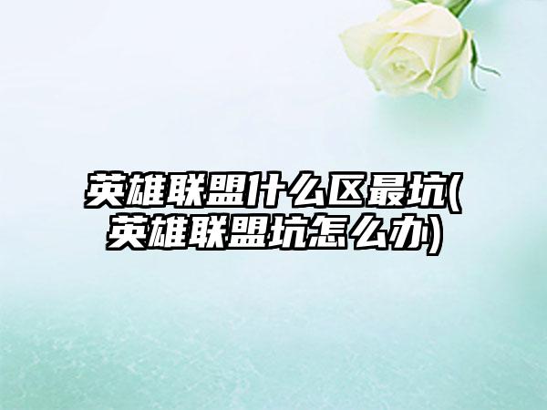 英雄联盟什么区最坑(英雄联盟坑怎么办)